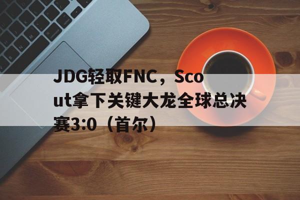 JDG轻取FNC，Scout拿下关键大龙全球总决赛3:0（首尔）