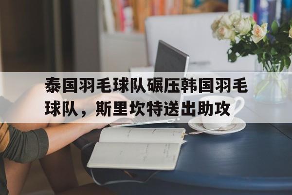 泰国羽毛球队碾压韩国羽毛球队，斯里坎特送出助攻的简单介绍