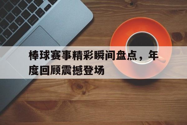 棒球赛事精彩瞬间盘点，年度回顾震撼登场的简单介绍